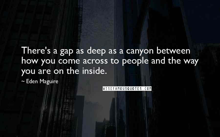 Eden Maguire Quotes: There's a gap as deep as a canyon between how you come across to people and the way you are on the inside.