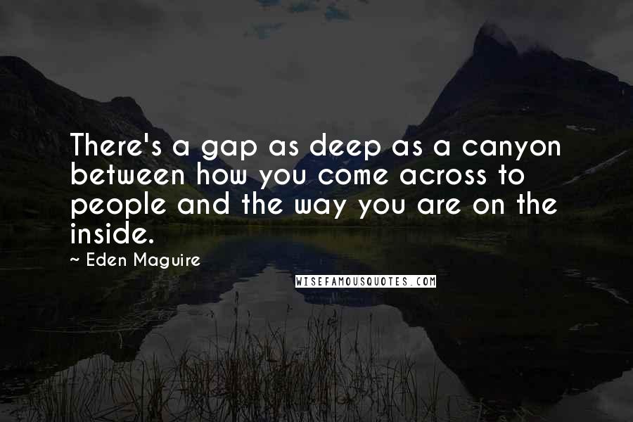 Eden Maguire Quotes: There's a gap as deep as a canyon between how you come across to people and the way you are on the inside.