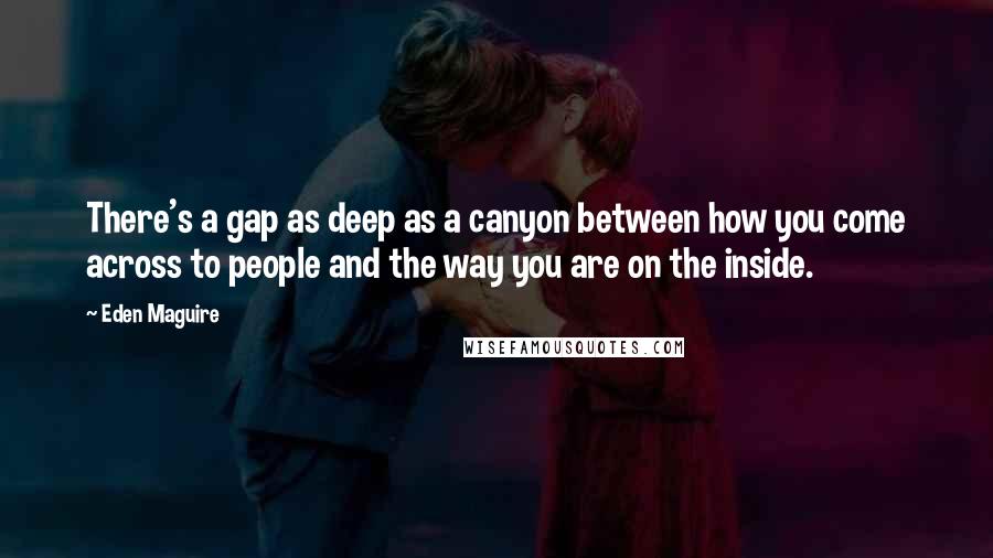 Eden Maguire Quotes: There's a gap as deep as a canyon between how you come across to people and the way you are on the inside.