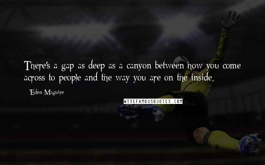 Eden Maguire Quotes: There's a gap as deep as a canyon between how you come across to people and the way you are on the inside.