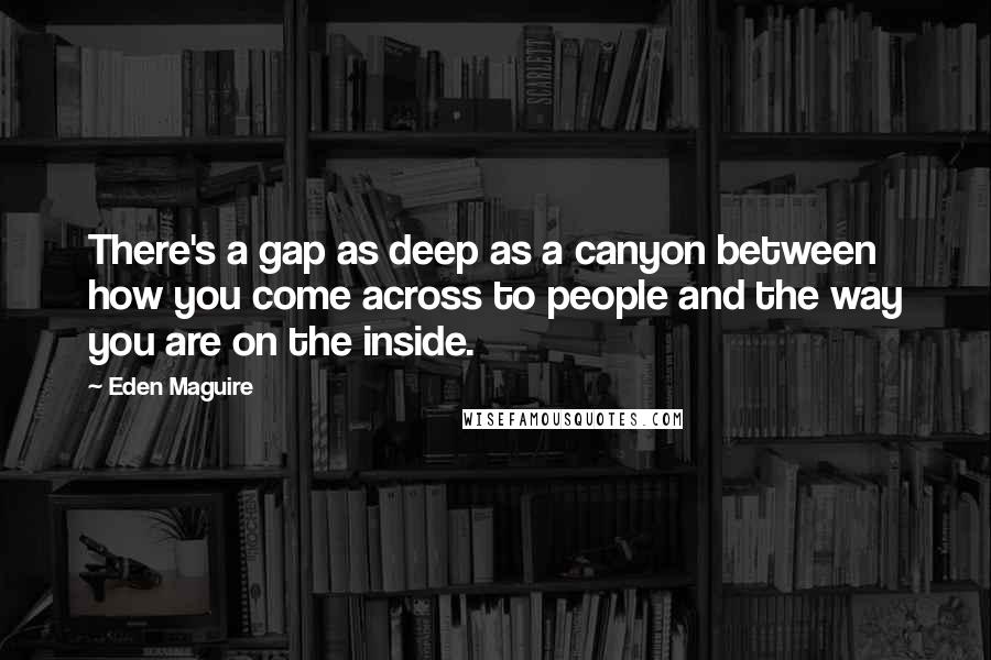 Eden Maguire Quotes: There's a gap as deep as a canyon between how you come across to people and the way you are on the inside.