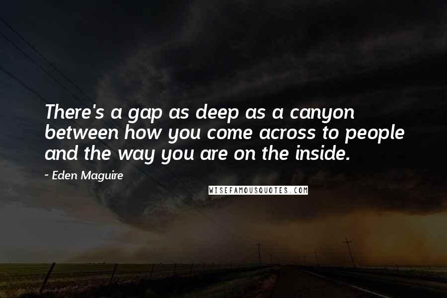 Eden Maguire Quotes: There's a gap as deep as a canyon between how you come across to people and the way you are on the inside.