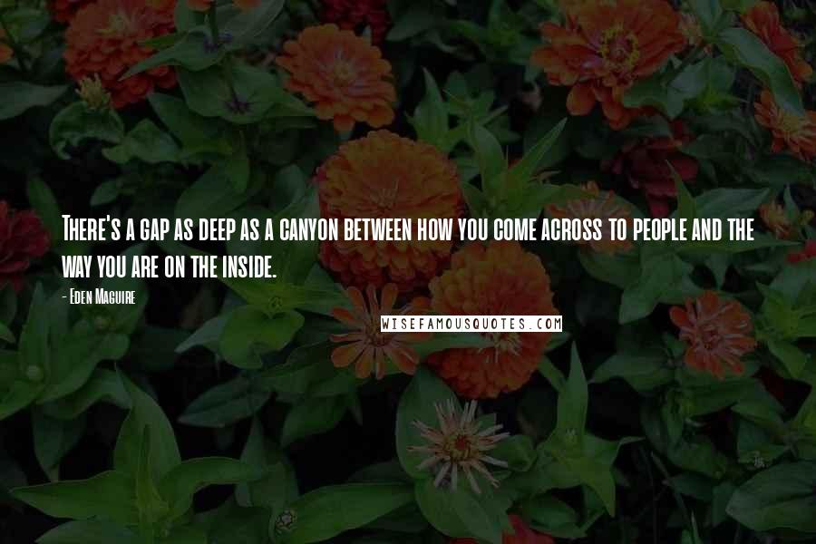 Eden Maguire Quotes: There's a gap as deep as a canyon between how you come across to people and the way you are on the inside.