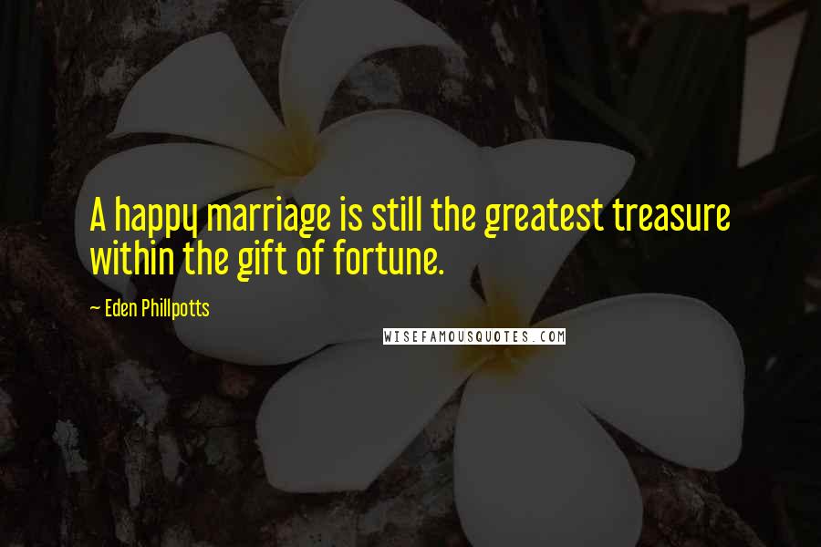 Eden Phillpotts Quotes: A happy marriage is still the greatest treasure within the gift of fortune.