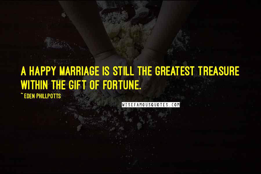 Eden Phillpotts Quotes: A happy marriage is still the greatest treasure within the gift of fortune.