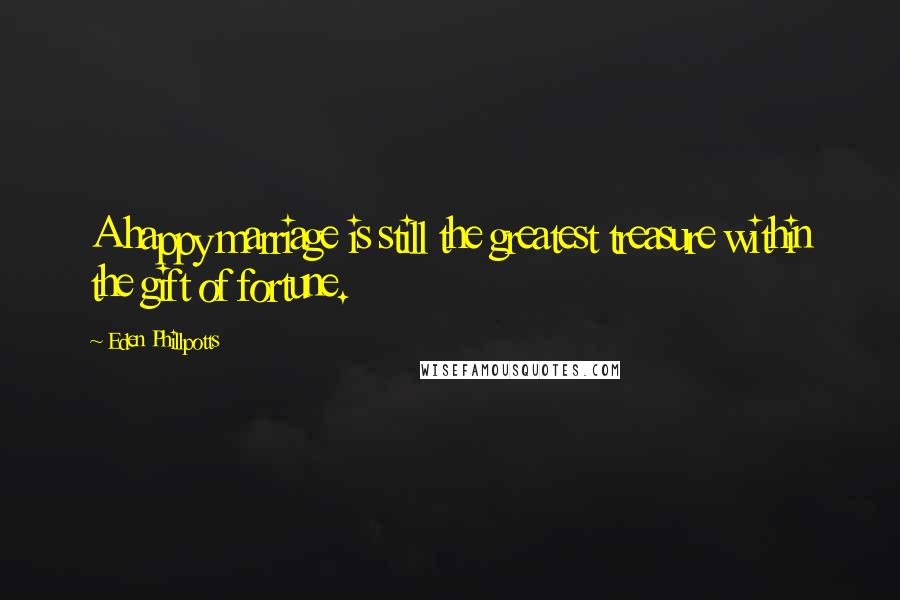 Eden Phillpotts Quotes: A happy marriage is still the greatest treasure within the gift of fortune.