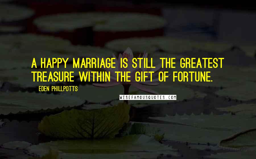 Eden Phillpotts Quotes: A happy marriage is still the greatest treasure within the gift of fortune.