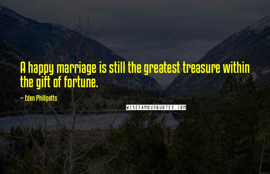 Eden Phillpotts Quotes: A happy marriage is still the greatest treasure within the gift of fortune.