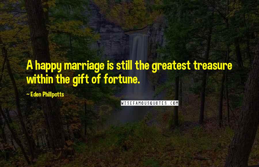 Eden Phillpotts Quotes: A happy marriage is still the greatest treasure within the gift of fortune.