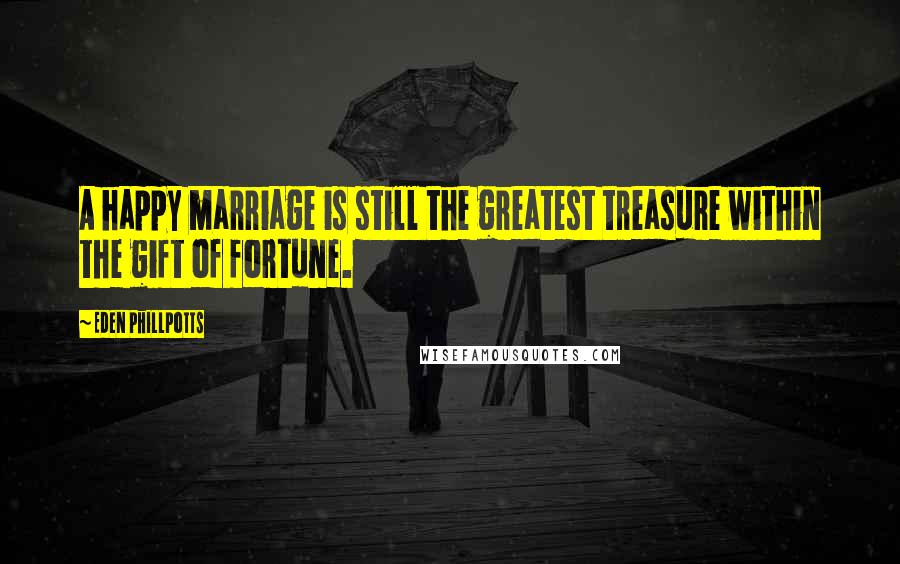 Eden Phillpotts Quotes: A happy marriage is still the greatest treasure within the gift of fortune.
