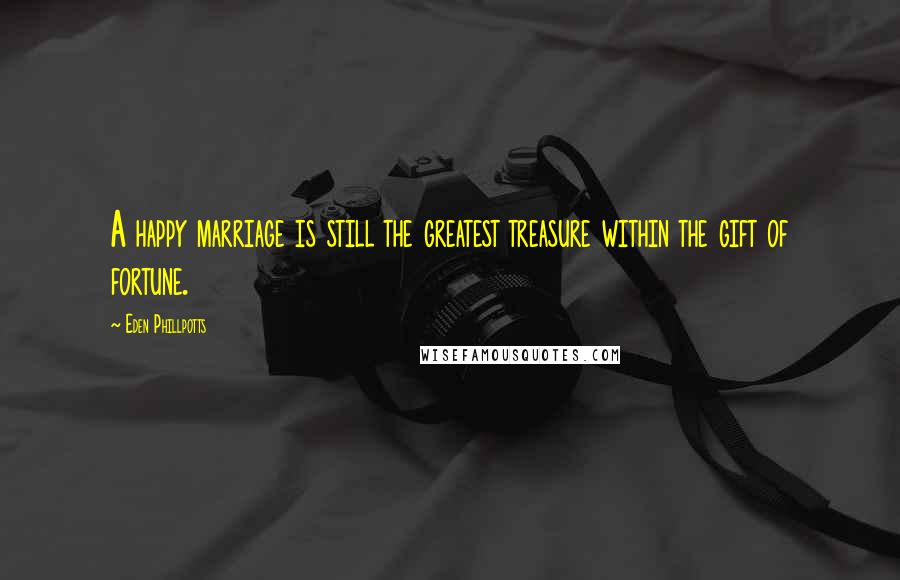 Eden Phillpotts Quotes: A happy marriage is still the greatest treasure within the gift of fortune.