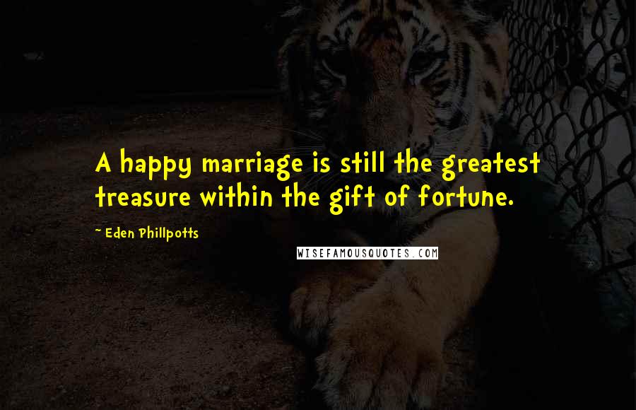 Eden Phillpotts Quotes: A happy marriage is still the greatest treasure within the gift of fortune.