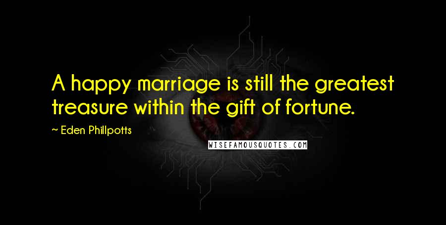 Eden Phillpotts Quotes: A happy marriage is still the greatest treasure within the gift of fortune.