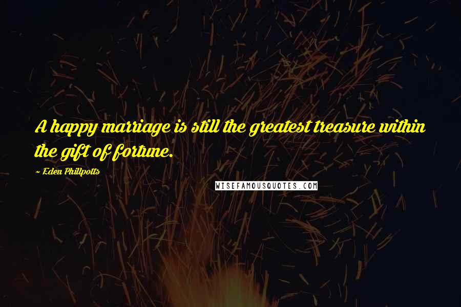 Eden Phillpotts Quotes: A happy marriage is still the greatest treasure within the gift of fortune.