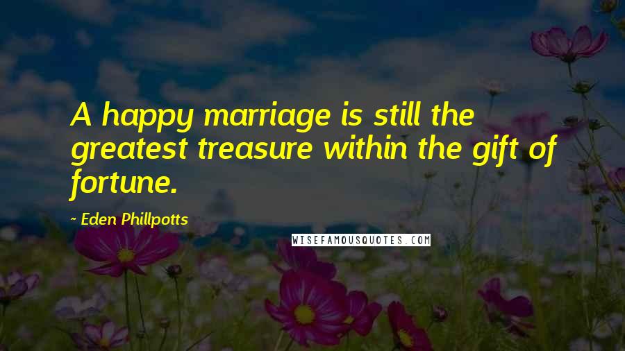 Eden Phillpotts Quotes: A happy marriage is still the greatest treasure within the gift of fortune.