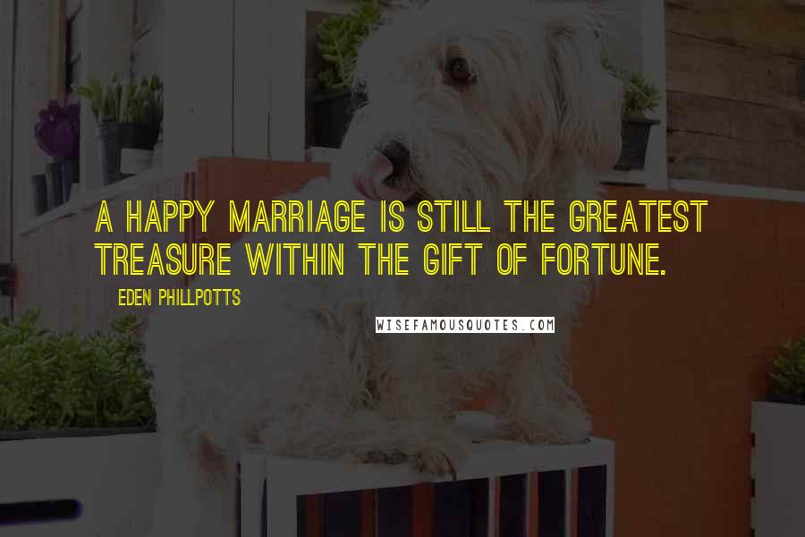 Eden Phillpotts Quotes: A happy marriage is still the greatest treasure within the gift of fortune.