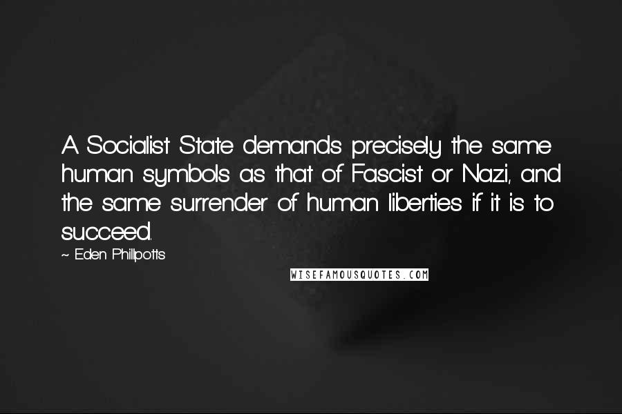 Eden Phillpotts Quotes: A Socialist State demands precisely the same human symbols as that of Fascist or Nazi, and the same surrender of human liberties if it is to succeed.