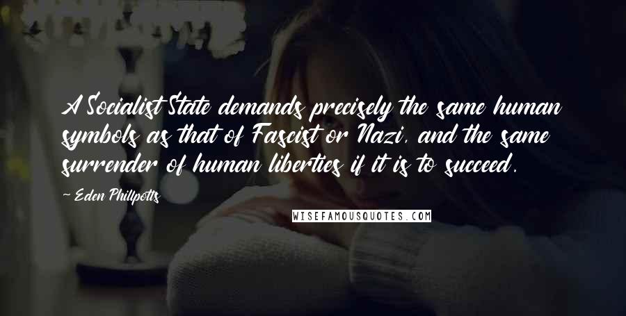 Eden Phillpotts Quotes: A Socialist State demands precisely the same human symbols as that of Fascist or Nazi, and the same surrender of human liberties if it is to succeed.