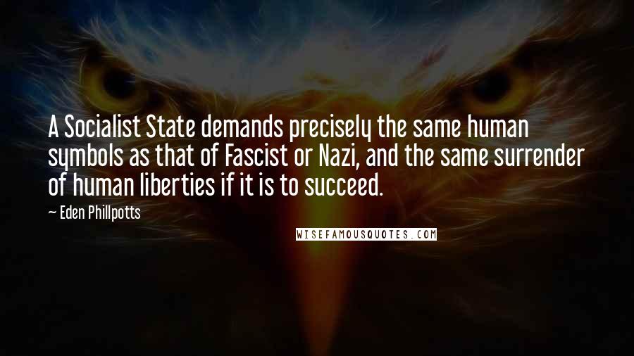 Eden Phillpotts Quotes: A Socialist State demands precisely the same human symbols as that of Fascist or Nazi, and the same surrender of human liberties if it is to succeed.