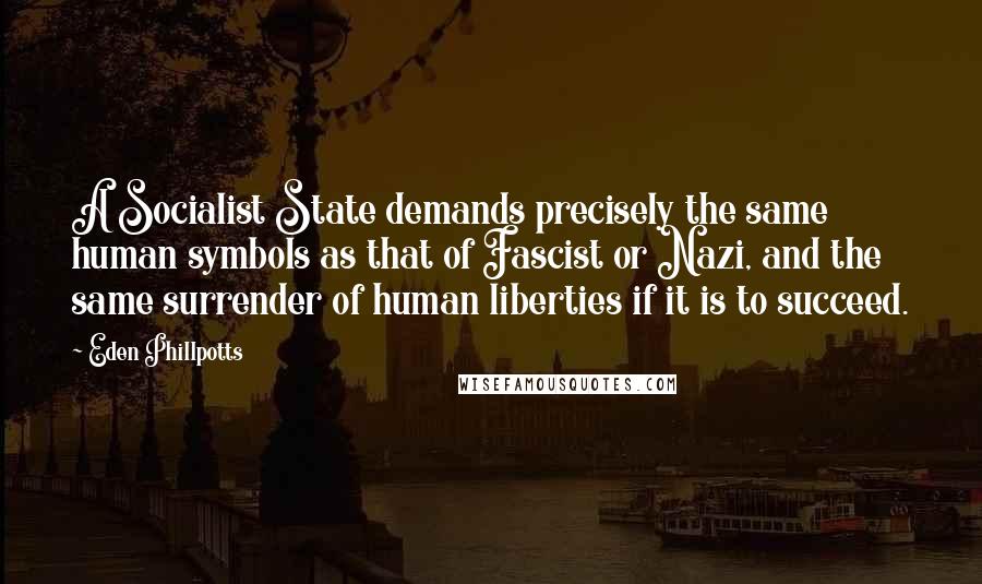 Eden Phillpotts Quotes: A Socialist State demands precisely the same human symbols as that of Fascist or Nazi, and the same surrender of human liberties if it is to succeed.