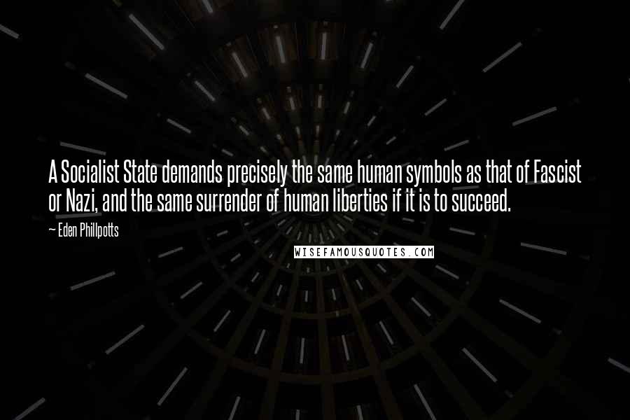 Eden Phillpotts Quotes: A Socialist State demands precisely the same human symbols as that of Fascist or Nazi, and the same surrender of human liberties if it is to succeed.