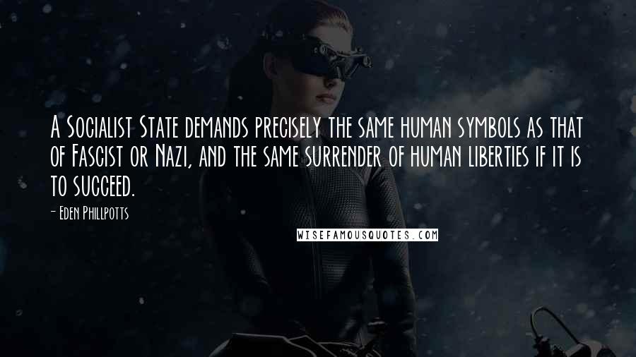 Eden Phillpotts Quotes: A Socialist State demands precisely the same human symbols as that of Fascist or Nazi, and the same surrender of human liberties if it is to succeed.