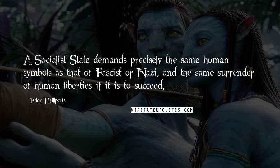 Eden Phillpotts Quotes: A Socialist State demands precisely the same human symbols as that of Fascist or Nazi, and the same surrender of human liberties if it is to succeed.