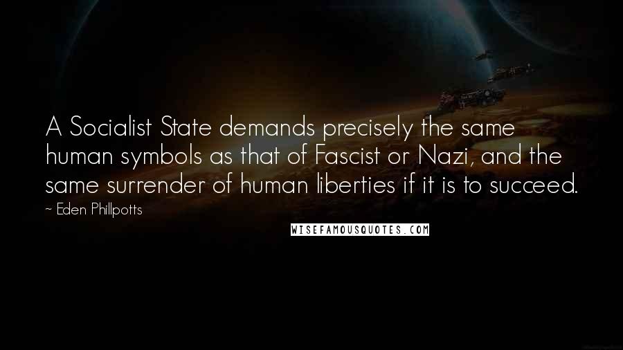 Eden Phillpotts Quotes: A Socialist State demands precisely the same human symbols as that of Fascist or Nazi, and the same surrender of human liberties if it is to succeed.