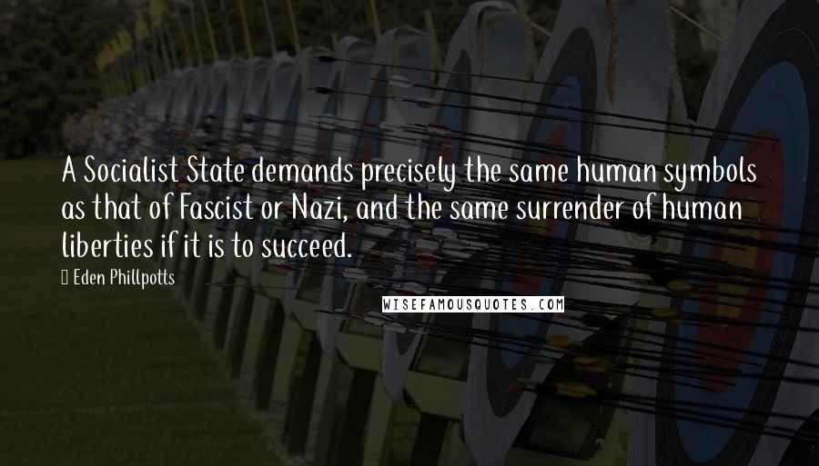 Eden Phillpotts Quotes: A Socialist State demands precisely the same human symbols as that of Fascist or Nazi, and the same surrender of human liberties if it is to succeed.