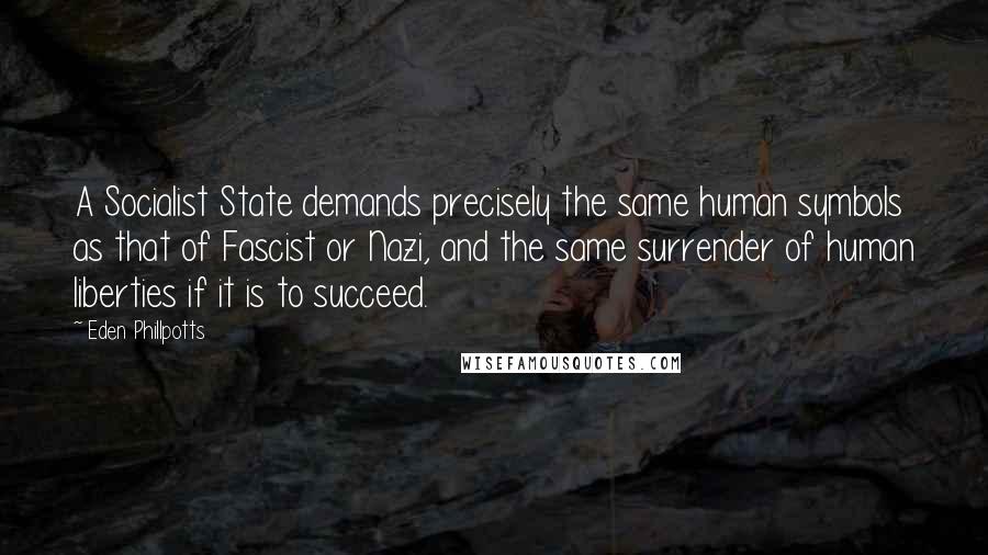 Eden Phillpotts Quotes: A Socialist State demands precisely the same human symbols as that of Fascist or Nazi, and the same surrender of human liberties if it is to succeed.