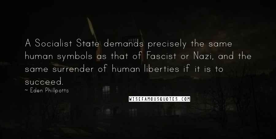 Eden Phillpotts Quotes: A Socialist State demands precisely the same human symbols as that of Fascist or Nazi, and the same surrender of human liberties if it is to succeed.