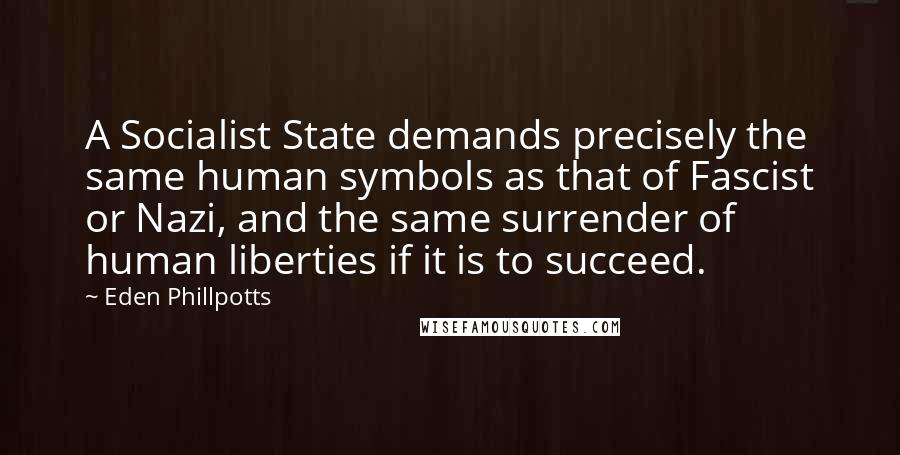 Eden Phillpotts Quotes: A Socialist State demands precisely the same human symbols as that of Fascist or Nazi, and the same surrender of human liberties if it is to succeed.
