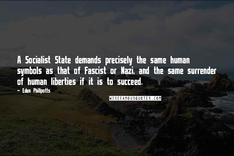 Eden Phillpotts Quotes: A Socialist State demands precisely the same human symbols as that of Fascist or Nazi, and the same surrender of human liberties if it is to succeed.