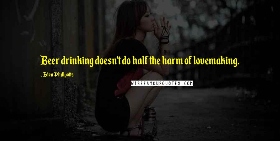 Eden Phillpotts Quotes: Beer drinking doesn't do half the harm of lovemaking.