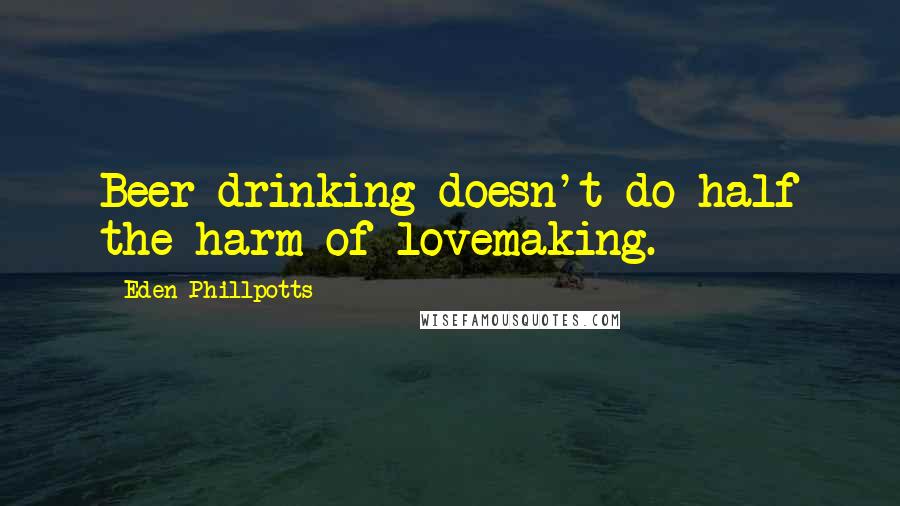 Eden Phillpotts Quotes: Beer drinking doesn't do half the harm of lovemaking.