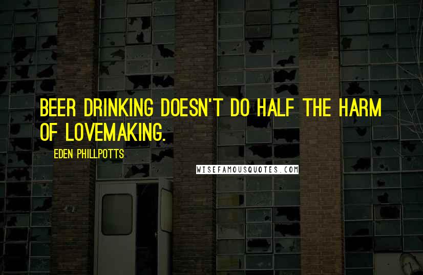 Eden Phillpotts Quotes: Beer drinking doesn't do half the harm of lovemaking.