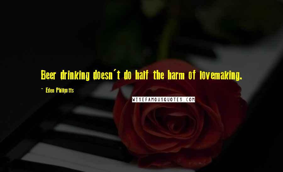 Eden Phillpotts Quotes: Beer drinking doesn't do half the harm of lovemaking.