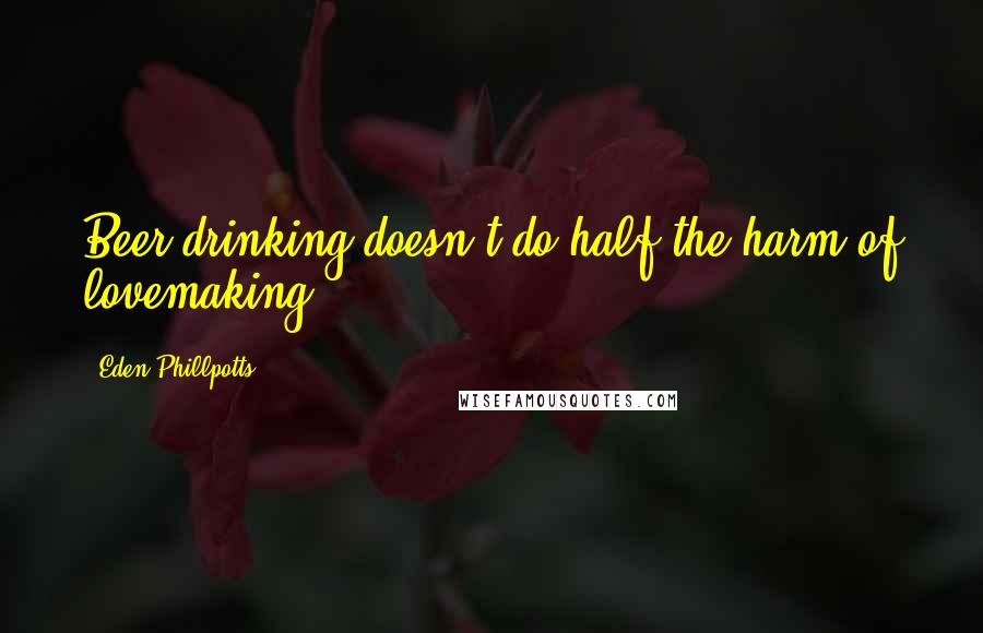 Eden Phillpotts Quotes: Beer drinking doesn't do half the harm of lovemaking.