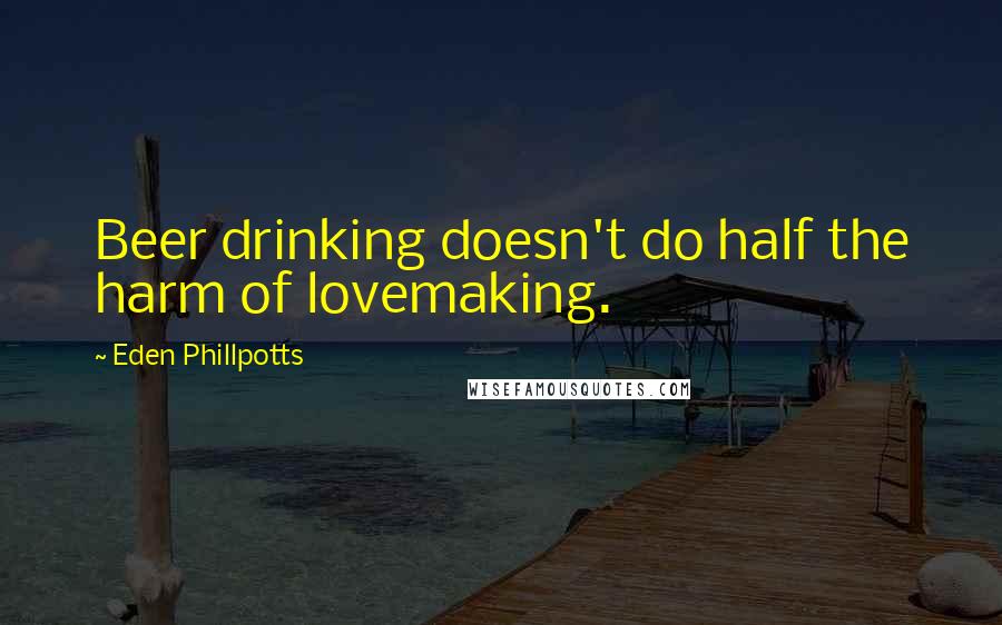 Eden Phillpotts Quotes: Beer drinking doesn't do half the harm of lovemaking.