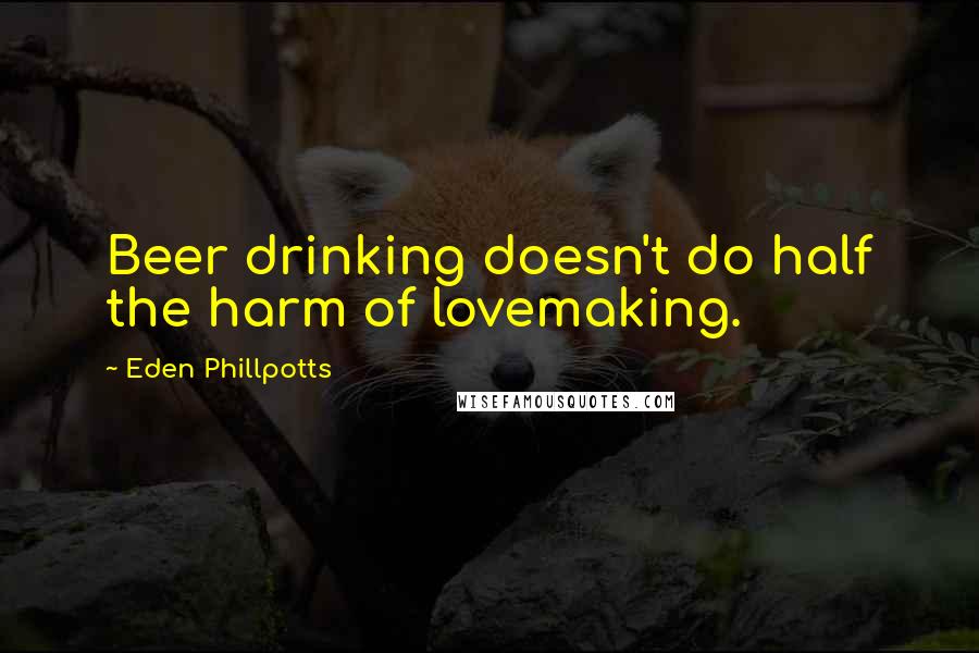 Eden Phillpotts Quotes: Beer drinking doesn't do half the harm of lovemaking.