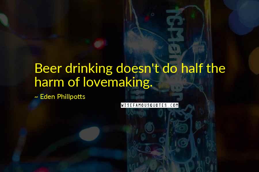 Eden Phillpotts Quotes: Beer drinking doesn't do half the harm of lovemaking.