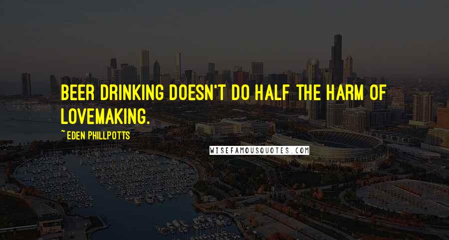 Eden Phillpotts Quotes: Beer drinking doesn't do half the harm of lovemaking.