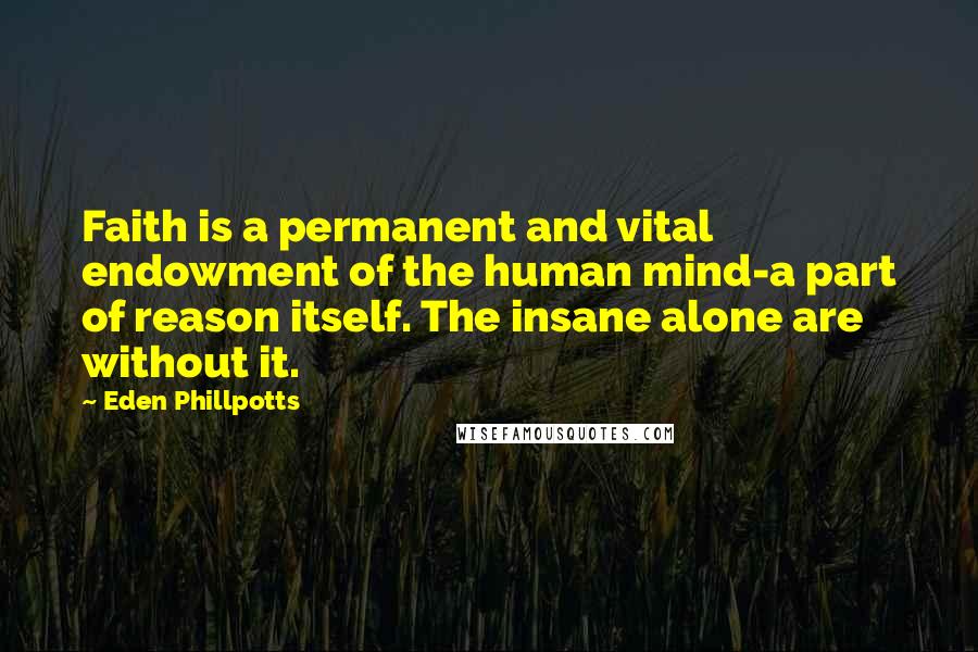Eden Phillpotts Quotes: Faith is a permanent and vital endowment of the human mind-a part of reason itself. The insane alone are without it.