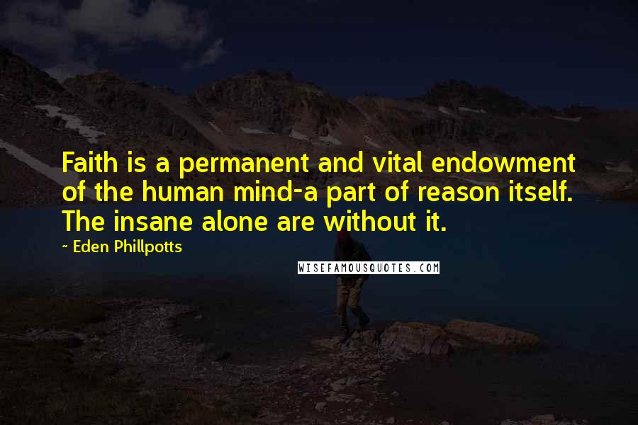 Eden Phillpotts Quotes: Faith is a permanent and vital endowment of the human mind-a part of reason itself. The insane alone are without it.