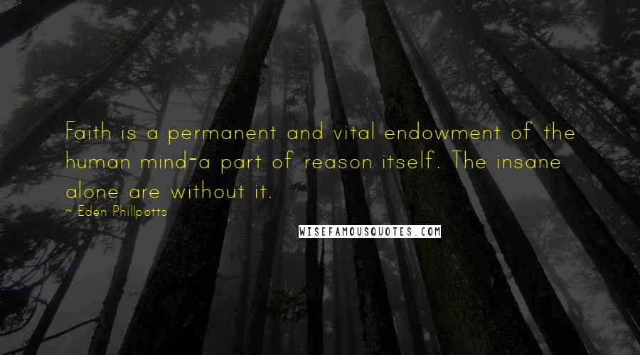 Eden Phillpotts Quotes: Faith is a permanent and vital endowment of the human mind-a part of reason itself. The insane alone are without it.