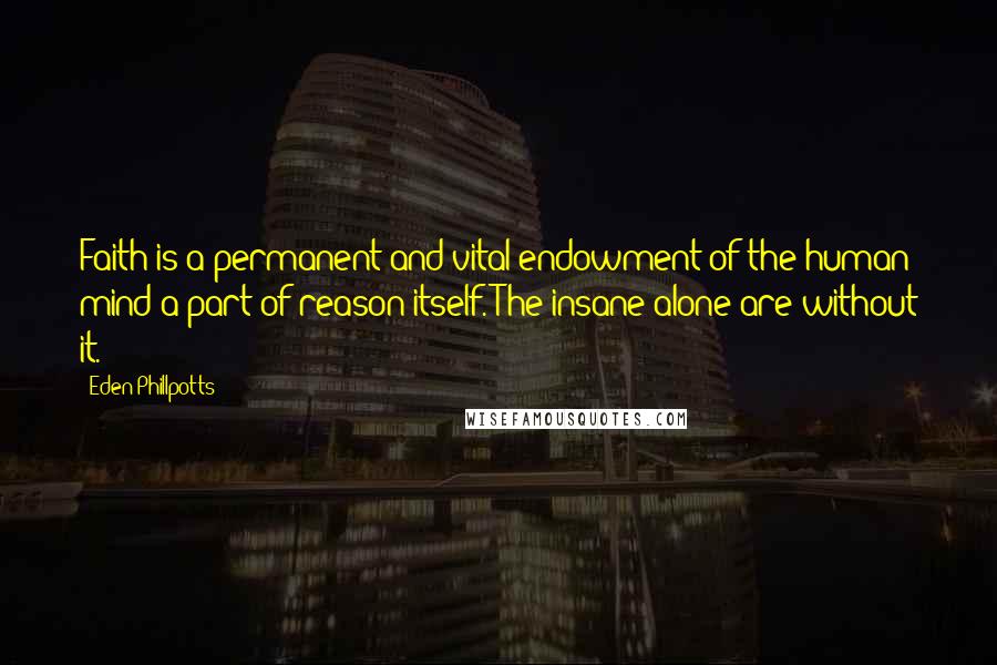 Eden Phillpotts Quotes: Faith is a permanent and vital endowment of the human mind-a part of reason itself. The insane alone are without it.