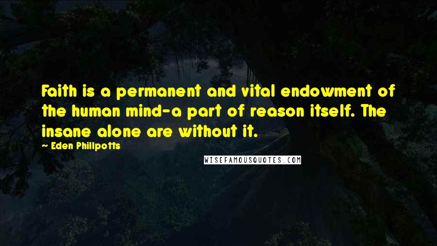 Eden Phillpotts Quotes: Faith is a permanent and vital endowment of the human mind-a part of reason itself. The insane alone are without it.