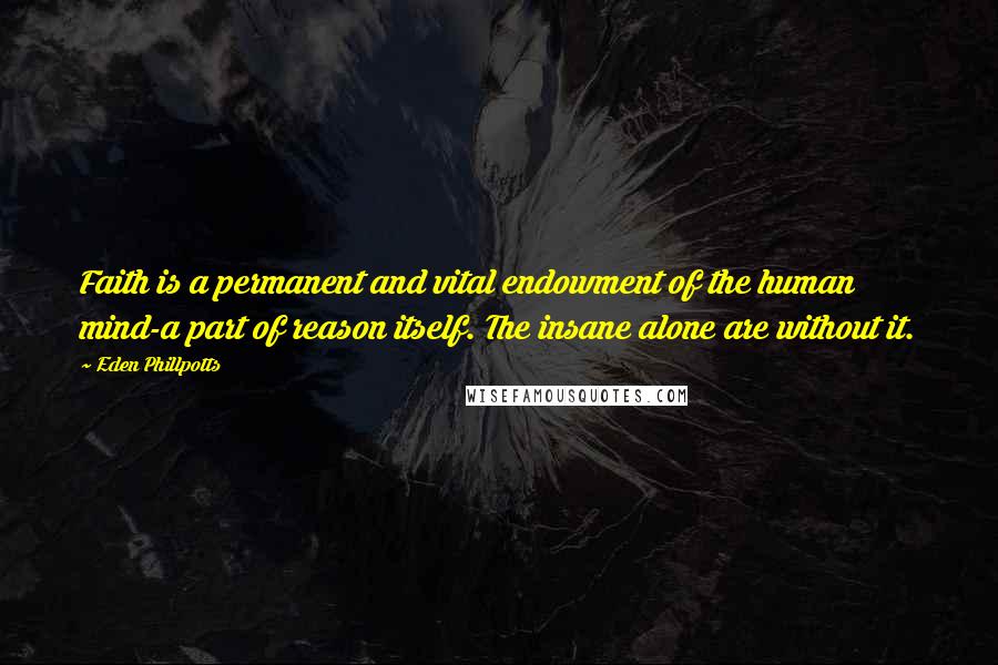 Eden Phillpotts Quotes: Faith is a permanent and vital endowment of the human mind-a part of reason itself. The insane alone are without it.