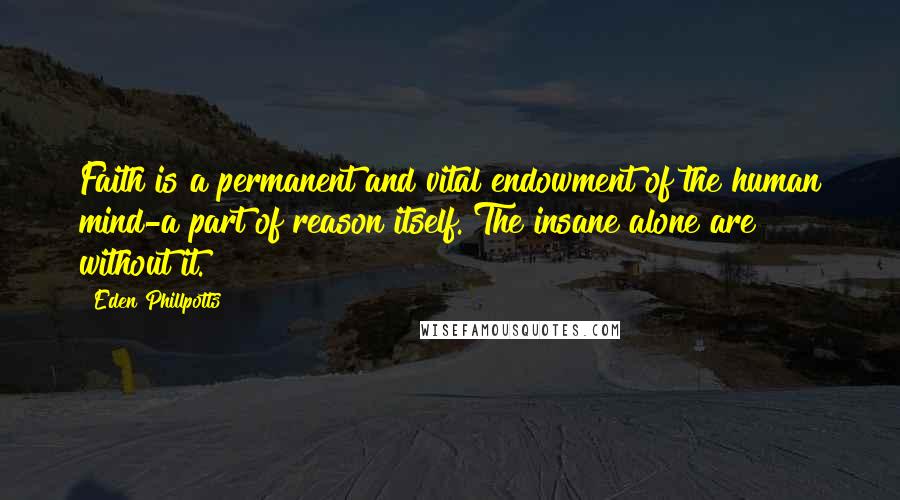 Eden Phillpotts Quotes: Faith is a permanent and vital endowment of the human mind-a part of reason itself. The insane alone are without it.