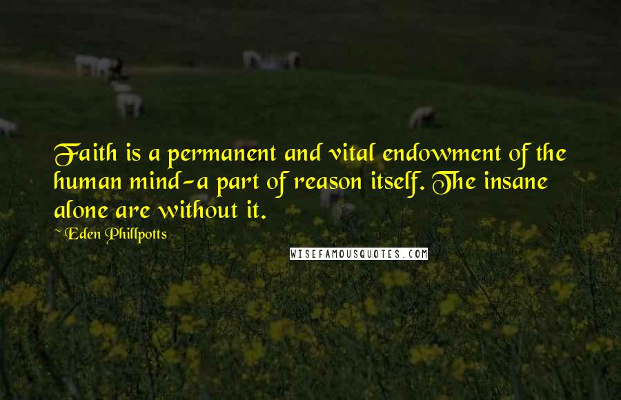 Eden Phillpotts Quotes: Faith is a permanent and vital endowment of the human mind-a part of reason itself. The insane alone are without it.